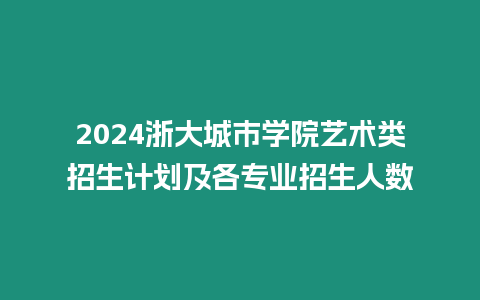2024浙大城市學院藝術類招生計劃及各專業招生人數
