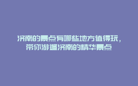 濟南的景點有哪些地方值得玩，帶你游遍濟南的精華景點
