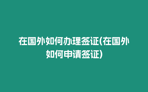 在國外如何辦理簽證(在國外如何申請(qǐng)簽證)