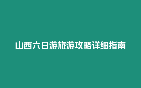 山西六日游旅游攻略詳細(xì)指南