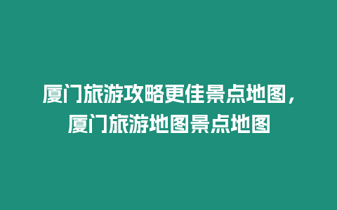 廈門旅游攻略更佳景點地圖，廈門旅游地圖景點地圖