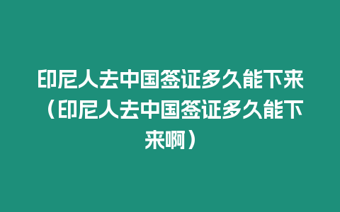 印尼人去中國簽證多久能下來（印尼人去中國簽證多久能下來啊）