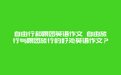 自由行和跟團英語作文 自由旅行與跟團旅行的好處英語作文？