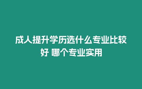 成人提升學歷選什么專業比較好 哪個專業實用