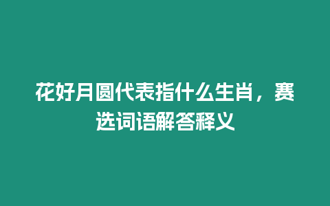花好月圓代表指什么生肖，賽選詞語(yǔ)解答釋義
