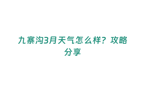 九寨溝3月天氣怎么樣？攻略分享
