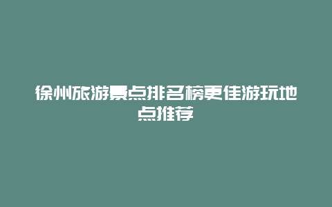 徐州旅游景點排名榜更佳游玩地點推薦
