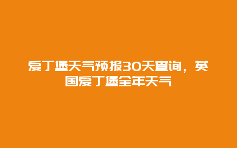 愛丁堡天氣預(yù)報(bào)30天查詢，英國愛丁堡全年天氣