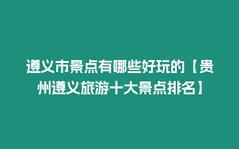 遵義市景點有哪些好玩的【貴州遵義旅游十大景點排名】