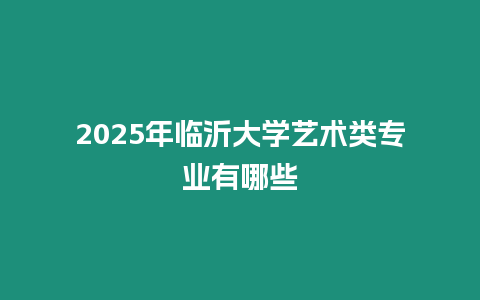 2025年臨沂大學(xué)藝術(shù)類專業(yè)有哪些