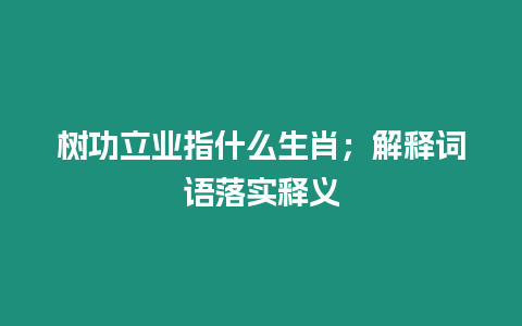 樹功立業指什么生肖；解釋詞語落實釋義