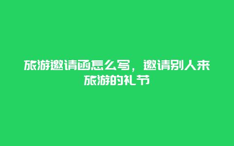 旅游邀請函怎么寫，邀請別人來旅游的禮節