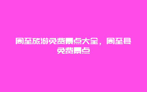 周至旅游免費(fèi)景點(diǎn)大全，周至縣免費(fèi)景點(diǎn)