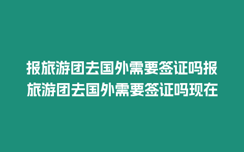 報旅游團(tuán)去國外需要簽證嗎報旅游團(tuán)去國外需要簽證嗎現(xiàn)在