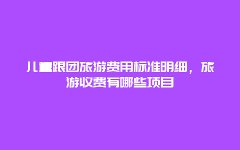 兒童跟團(tuán)旅游費用標(biāo)準(zhǔn)明細(xì)，旅游收費有哪些項目