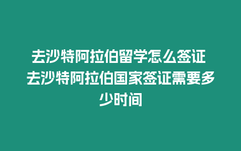 去沙特阿拉伯留學怎么簽證 去沙特阿拉伯國家簽證需要多少時間