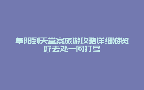 阜陽到天堂寨旅游攻略詳細(xì)游覽好去處一網(wǎng)打盡