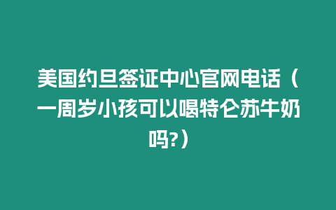 美國約旦簽證中心官網(wǎng)電話（一周歲小孩可以喝特侖蘇牛奶嗎?）