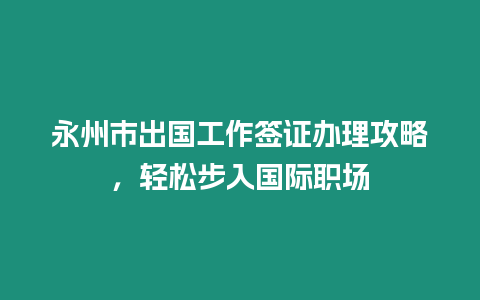 永州市出國(guó)工作簽證辦理攻略，輕松步入國(guó)際職場(chǎng)