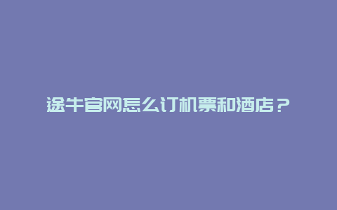 途牛官網(wǎng)怎么訂機(jī)票和酒店？