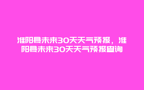 淮陽縣未來30天天氣預報，淮陽縣未來30天天氣預報查詢