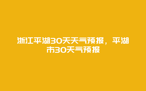 浙江平湖30天天氣預報，平湖市30天氣預報