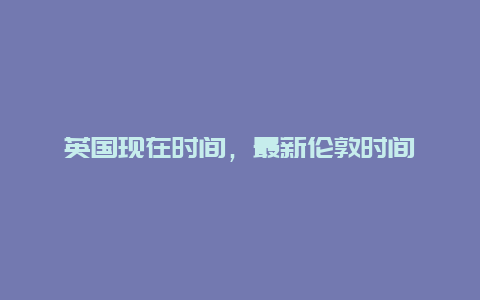 英國現(xiàn)在時間，最新倫敦時間
