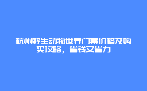 杭州野生動(dòng)物世界門(mén)票價(jià)格及購(gòu)買(mǎi)攻略，省錢(qián)又省力