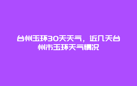 臺州玉環30天天氣，近幾天臺州市玉環天氣情況