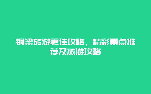 銅梁旅游更佳攻略，精彩景點推薦及旅游攻略
