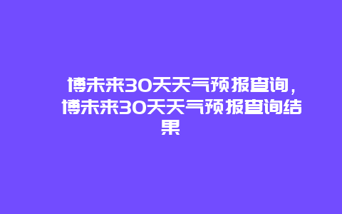 淄博未來30天天氣預(yù)報查詢，淄博未來30天天氣預(yù)報查詢結(jié)果