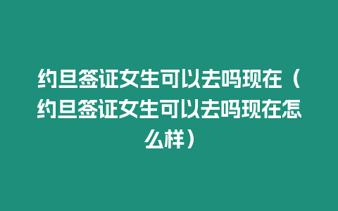 約旦簽證女生可以去嗎現在（約旦簽證女生可以去嗎現在怎么樣）