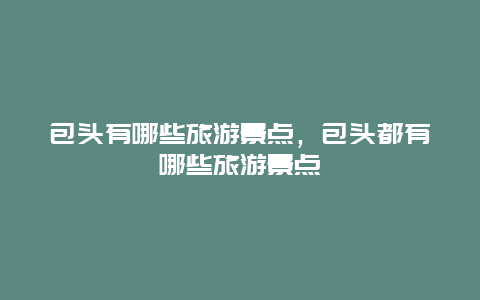 包頭有哪些旅游景點(diǎn)，包頭都有哪些旅游景點(diǎn)
