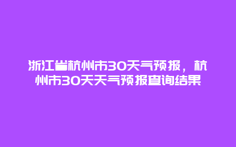 浙江省杭州市30天氣預(yù)報，杭州市30天天氣預(yù)報查詢結(jié)果