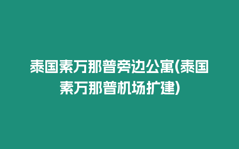 泰國(guó)素萬(wàn)那普旁邊公寓(泰國(guó)素萬(wàn)那普機(jī)場(chǎng)擴(kuò)建)