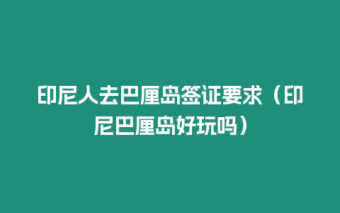 印尼人去巴厘島簽證要求（印尼巴厘島好玩嗎）