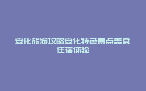 安化旅游攻略安化特色景點美食住宿體驗