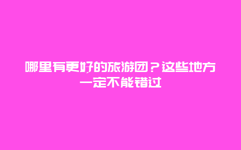 哪里有更好的旅游團(tuán)？這些地方一定不能錯(cuò)過(guò)
