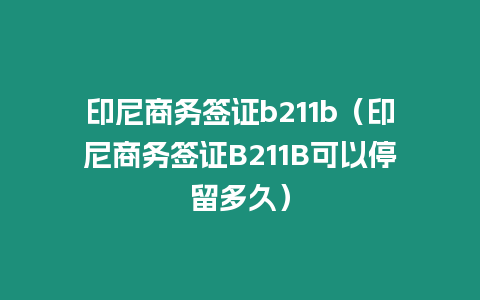 印尼商務(wù)簽證b211b（印尼商務(wù)簽證B211B可以停留多久）