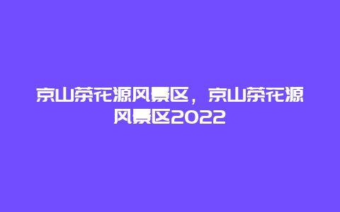 京山茶花源風景區，京山茶花源風景區2022