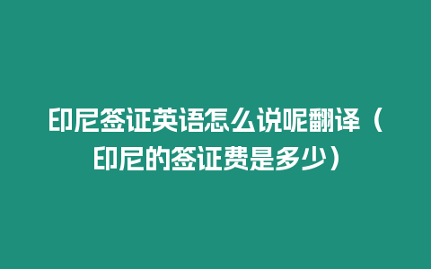 印尼簽證英語怎么說呢翻譯（印尼的簽證費是多少）