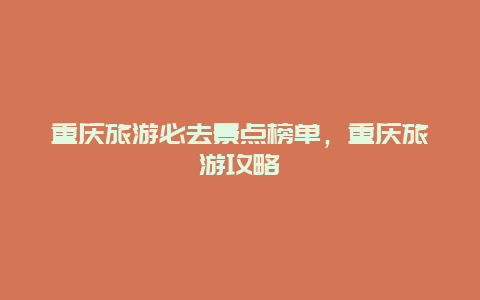 重慶旅游必去景點榜單，重慶旅游攻略