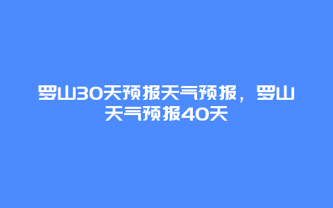 羅山30天預(yù)報(bào)天氣預(yù)報(bào)，羅山天氣預(yù)報(bào)40天