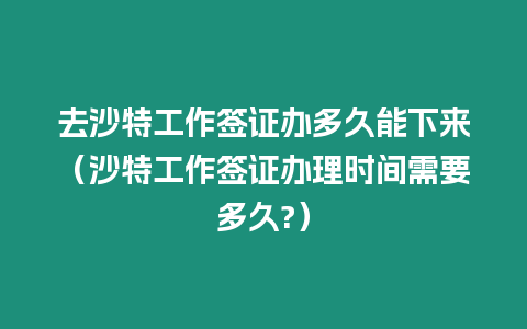 去沙特工作簽證辦多久能下來(lái)（沙特工作簽證辦理時(shí)間需要多久?）