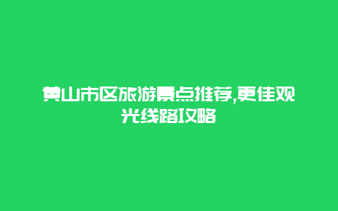 黃山市區旅游景點推薦,更佳觀光線路攻略