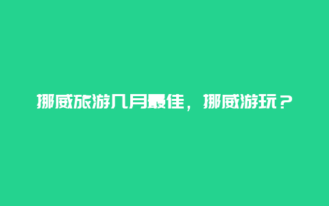 挪威旅游幾月最佳，挪威游玩？