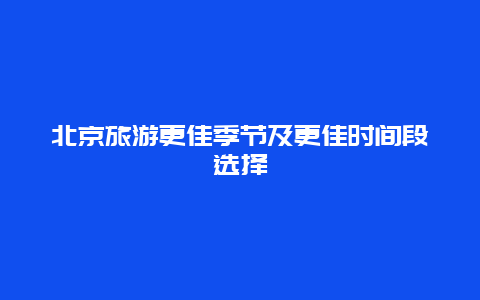 北京旅游更佳季節(jié)及更佳時(shí)間段選擇