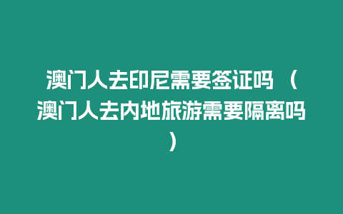 澳門人去印尼需要簽證嗎 （澳門人去內(nèi)地旅游需要隔離嗎）