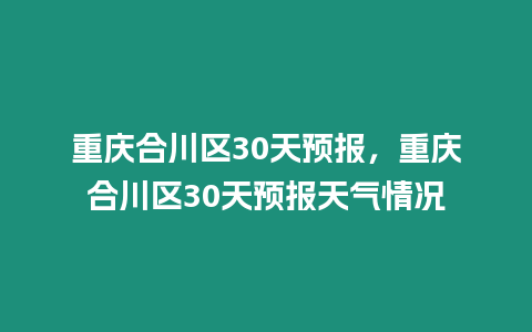 重慶合川區30天預報，重慶合川區30天預報天氣情況