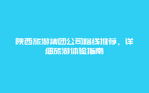 陜西旅游集團公司路線推薦，詳細旅游體驗指南